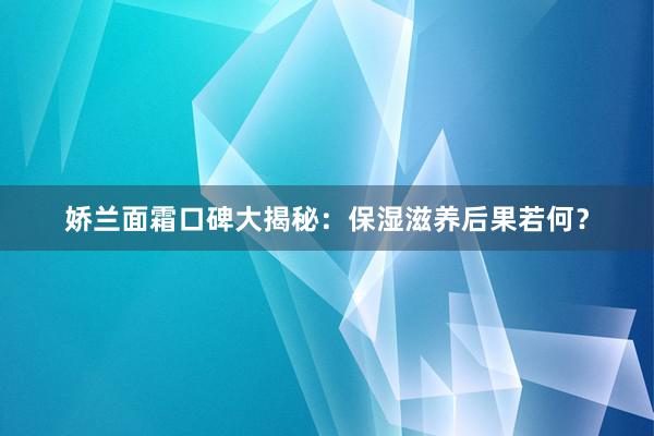 娇兰面霜口碑大揭秘：保湿滋养后果若何？